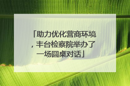 助力优化营商环境，丰台检察院举办了一场圆桌对话