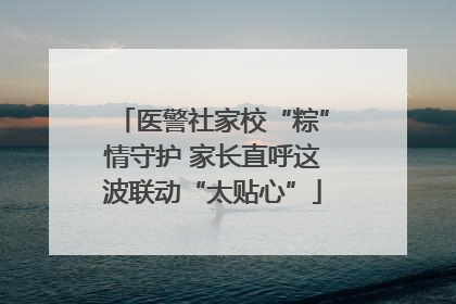 医警社家校“粽”情守护 家长直呼这波联动“太贴心”