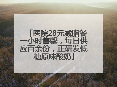 医院28元减脂餐一小时售罄，每日供应百余份，正研发低糖原味酸奶