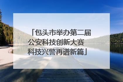 包头市举办第二届公安科技创新大赛 科技兴警再谱新篇