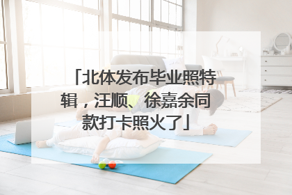 北体发布毕业照特辑，汪顺、徐嘉余同款打卡照火了