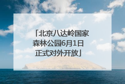 北京八达岭国家森林公园6月1日正式对外开放