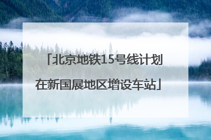 北京地铁15号线计划在新国展地区增设车站