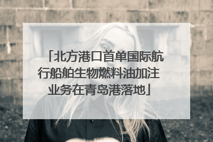 北方港口首单国际航行船舶生物燃料油加注业务在青岛港落地