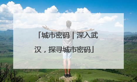 城市密码｜深入武汉，探寻城市密码