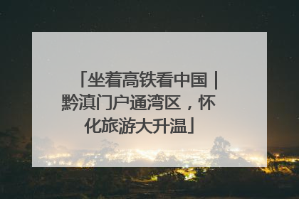 坐着高铁看中国｜黔滇门户通湾区，怀化旅游大升温