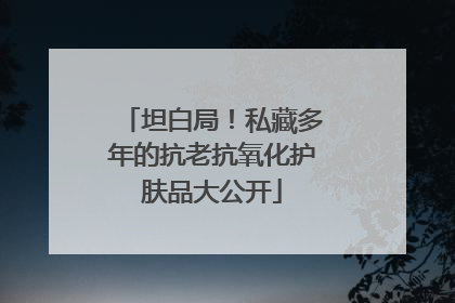 坦白局！私藏多年的抗老抗氧化护肤品大公开