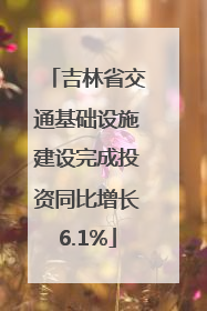 吉林省交通基础设施建设完成投资同比增长6.1%