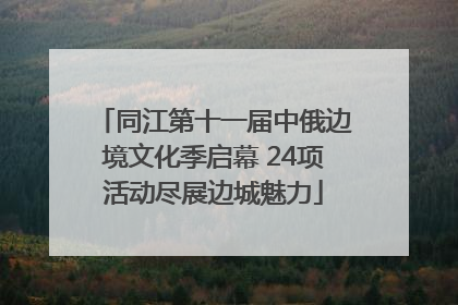 同江第十一届中俄边境文化季启幕 24项活动尽展边城魅力