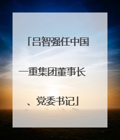 吕智强任中国一重集团董事长、党委书记