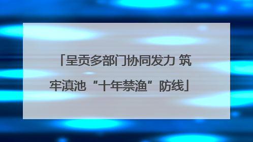 呈贡多部门协同发力 筑牢滇池“十年禁渔”防线
