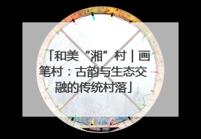 和美“湘”村｜画笔村：古韵与生态交融的传统村落