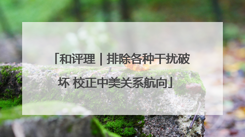 和评理｜排除各种干扰破坏 校正中美关系航向