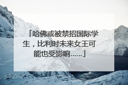 哈佛或被禁招国际学生，比利时未来女王可能也受影响……
