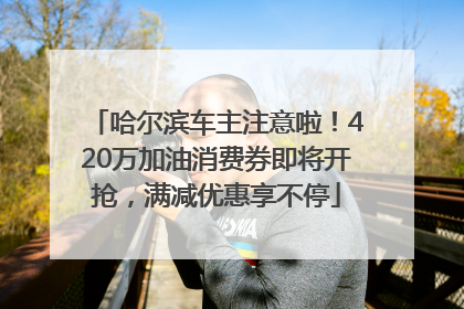 哈尔滨车主注意啦！420万加油消费券即将开抢，满减优惠享不停