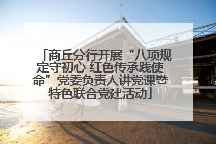 商丘分行开展“八项规定守初心 红色传承践使命”党委负责人讲党课暨特色联合党建活动