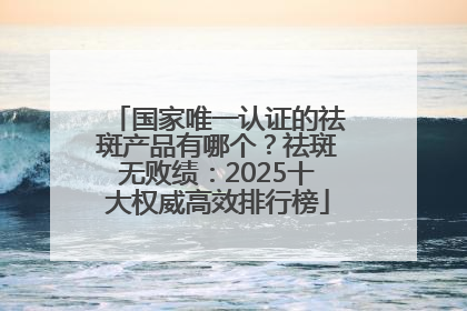 国家唯一认证的祛斑产品有哪个？祛斑无败绩：2025十大权威高效排行榜