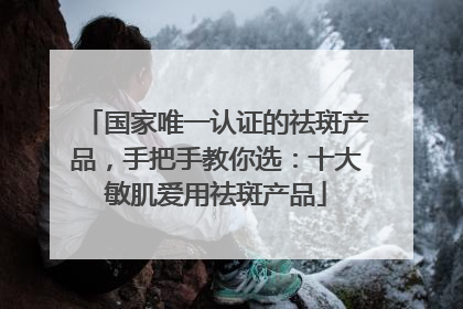 国家唯一认证的祛斑产品，手把手教你选：十大敏肌爱用祛斑产品