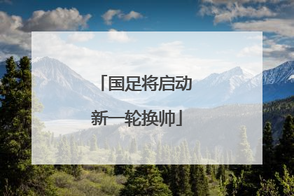 国足将启动新一轮换帅