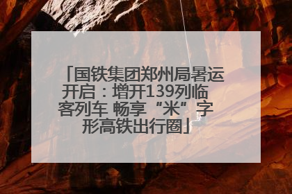 国铁集团郑州局暑运开启：增开139列临客列车 畅享“米”字形高铁出行圈