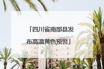 四川省南部县发布高温黄色预警