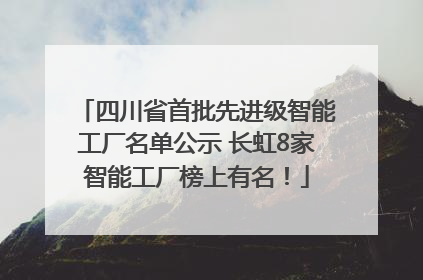 四川省首批先进级智能工厂名单公示 长虹8家智能工厂榜上有名！