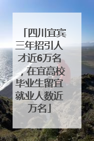 四川宜宾三年招引人才近6万名，在宜高校毕业生留宜就业人数近万名