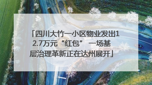 四川大竹一小区物业发出12.7万元“红包” 一场基层治理革新正在达州展开