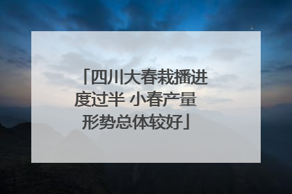 四川大春栽播进度过半 小春产量形势总体较好