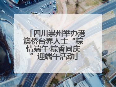四川崇州举办港澳侨台界人士“粽情端午·粽香同庆”迎端午活动
