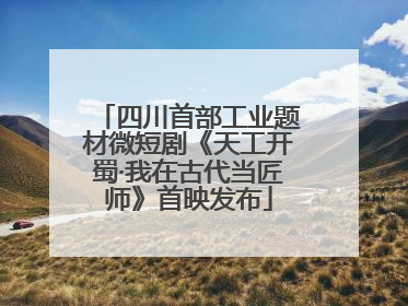 四川首部工业题材微短剧《天工开蜀·我在古代当匠师》首映发布