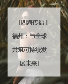 四海传福丨福州：与全球共筑可持续发展未来
