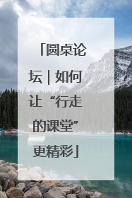 圆桌论坛｜如何让“行走的课堂”更精彩