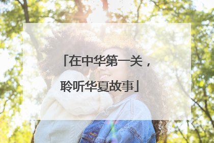 在中华第一关，聆听华夏故事
