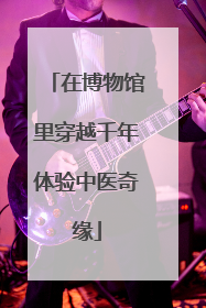 在博物馆里穿越千年体验中医奇缘