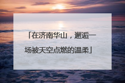 在济南华山，邂逅一场被天空点燃的温柔