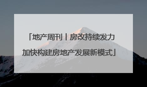 地产周刊丨房改持续发力 加快构建房地产发展新模式