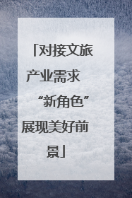 对接文旅产业需求 “新角色”展现美好前景