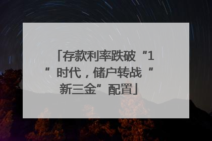 存款利率跌破“1”时代，储户转战“新三金”配置