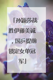 孙颖莎战胜伊藤美诚，国乒提前锁定女单冠军