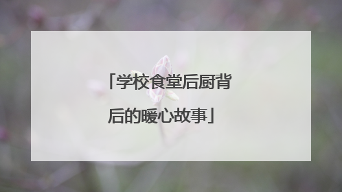 学校食堂后厨背后的暖心故事