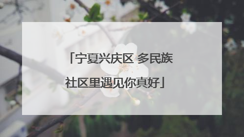 宁夏兴庆区 多民族社区里遇见你真好