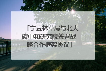 宁夏林草局与北大碳中和研究院签署战略合作框架协议