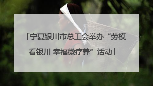 宁夏银川市总工会举办“劳模看银川 幸福微疗养”活动