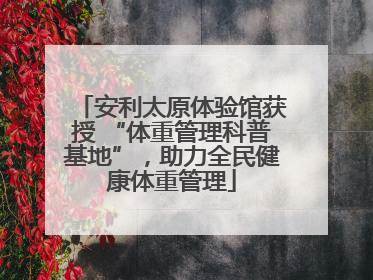 安利太原体验馆获授 “体重管理科普基地”，助力全民健康体重管理