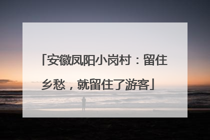 安徽凤阳小岗村：留住乡愁，就留住了游客