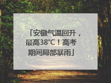 安徽气温回升，最高38℃！高考期间局部暴雨