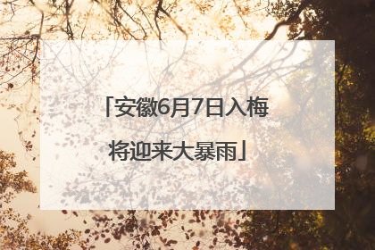 安徽6月7日入梅 将迎来大暴雨