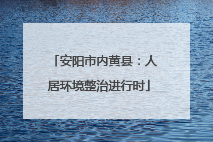 安阳市内黄县：人居环境整治进行时