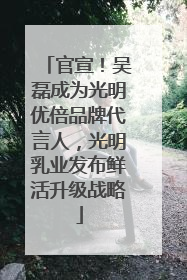 官宣！吴磊成为光明优倍品牌代言人，光明乳业发布鲜活升级战略